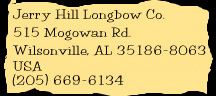 Jerry Hill Longbow Co., 515 Mogowan Rd., Wilsonville, AL, 35186-8063, USA, (205) 669-6134